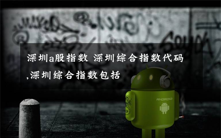 深圳a股指数 深圳综合指数代码,深圳综合指数包括文章配图