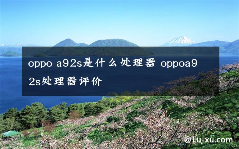 oppo a92s是什么处理器 oppoa92s处理器评价文章配图