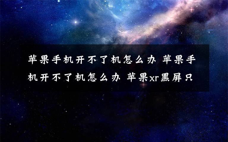 苹果手机开不了机怎么办 苹果手机开不了机怎么办 苹果xr黑屏只有苹果标志文章配图