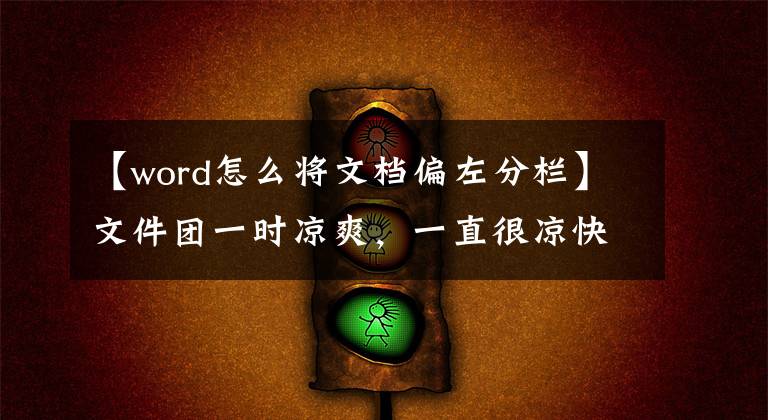 【word怎么将文档偏左分栏】文件团一时凉爽，一直很凉快文章配图