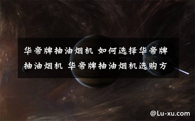 华帝牌抽油烟机 如何选择华帝牌抽油烟机 华帝牌抽油烟机选购方法介绍【详解】文章配图