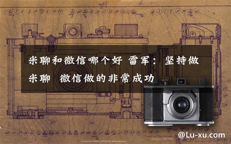 米聊和微信哪个好 雷军：坚持做米聊  微信做的非常成功文章配图
