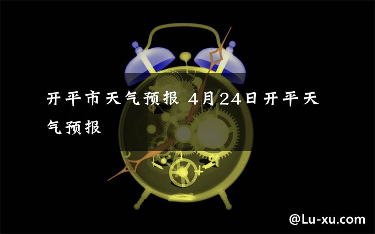 开平市天气预报 4月24日开平天气预报