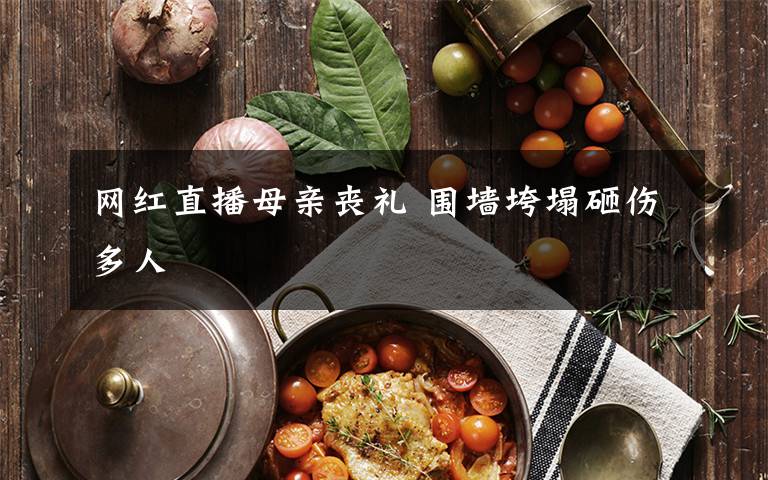 网红直播母亲丧礼 围墙垮塌砸伤多人文章配图