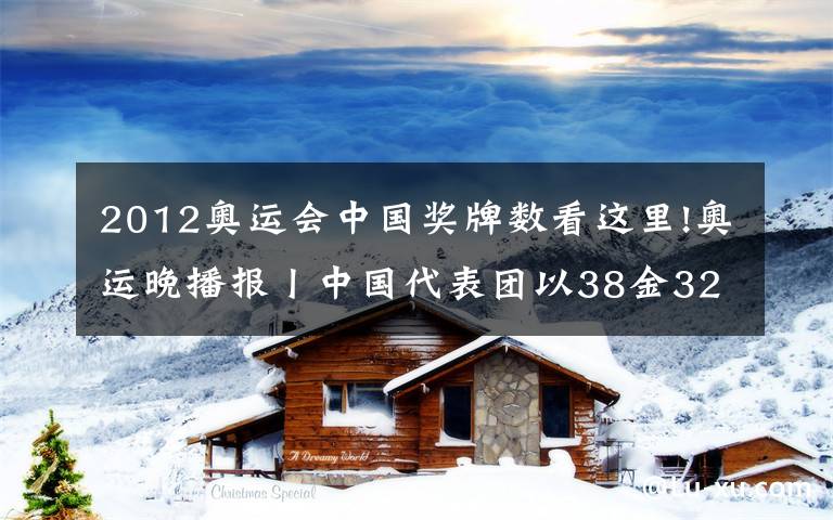 2012奥运会中国奖牌数看这里!奥运晚播报丨中国代表团以38金32银18铜收官 追平境外参赛最好成绩