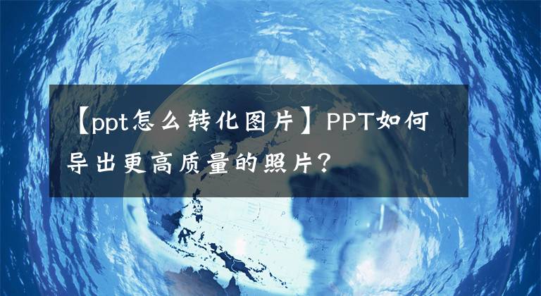 【ppt怎么转化图片】PPT如何导出更高质量的照片？文章配图