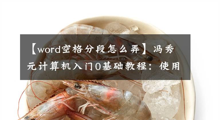 【word空格分段怎么弄】冯秀元计算机入门0基础教程：使用Word文档段落格式文章配图