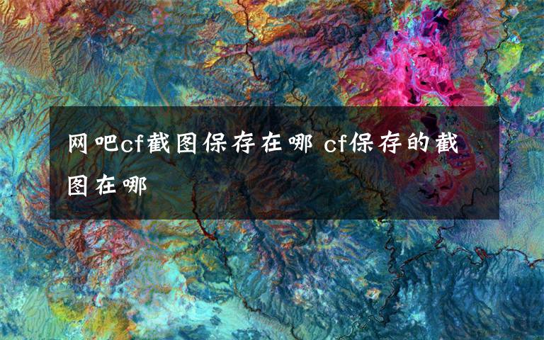 网吧cf截图保存在哪 cf保存的截图在哪文章配图