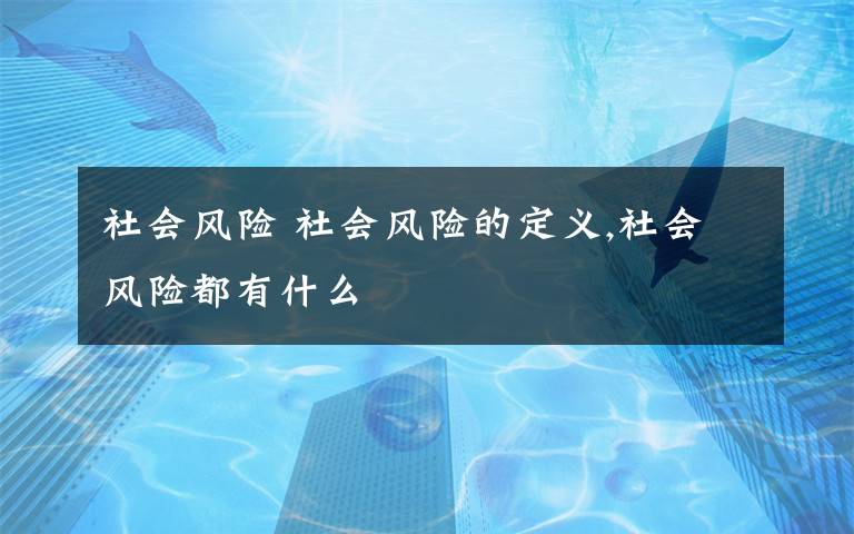 社会风险 社会风险的定义,社会风险都有什么文章配图