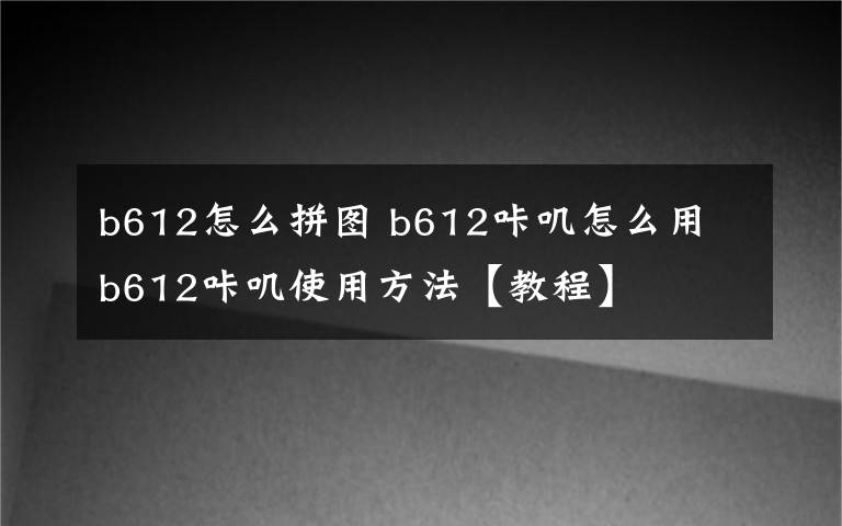 b612怎么拼图 b612咔叽怎么用 b612咔叽使用方法【教程】