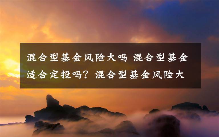混合型基金风险大吗 混合型基金适合定投吗？混合型基金风险大吗文章配图