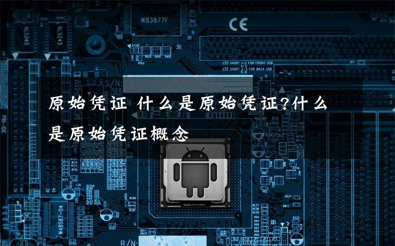 原始凭证 什么是原始凭证?什么是原始凭证概念文章配图