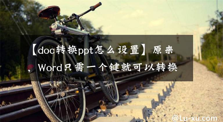 【doc转换ppt怎么设置】原来，Word只需一个键就可以转换为PPT，从此不再需要复制和粘贴文章配图