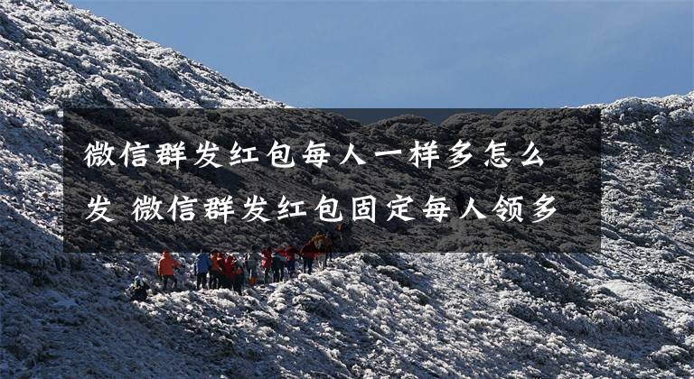 微信群发红包每人一样多怎么发 微信群发红包固定每人领多少文章配图