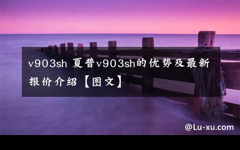 v903sh 夏普v903sh的优势及最新报价介绍【图文】文章配图