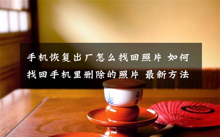 手机恢复出厂怎么找回照片 如何找回手机里删除的照片 最新方法【图解】文章配图