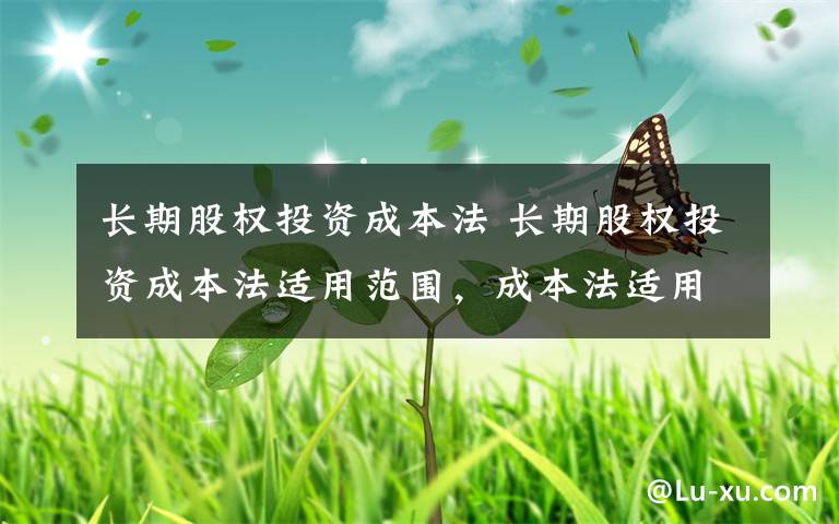 长期股权投资成本法 长期股权投资成本法适用范围，成本法适用范围有哪些文章配图