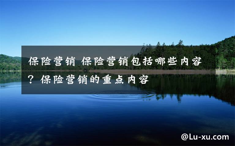 保险营销 保险营销包括哪些内容？保险营销的重点内容文章配图