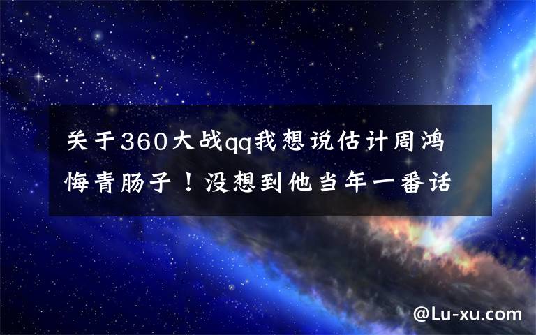 关于360大战qq我想说估计周鸿祎悔青肠子！没想到他当年一番话，竟让腾讯现在如此强大文章配图