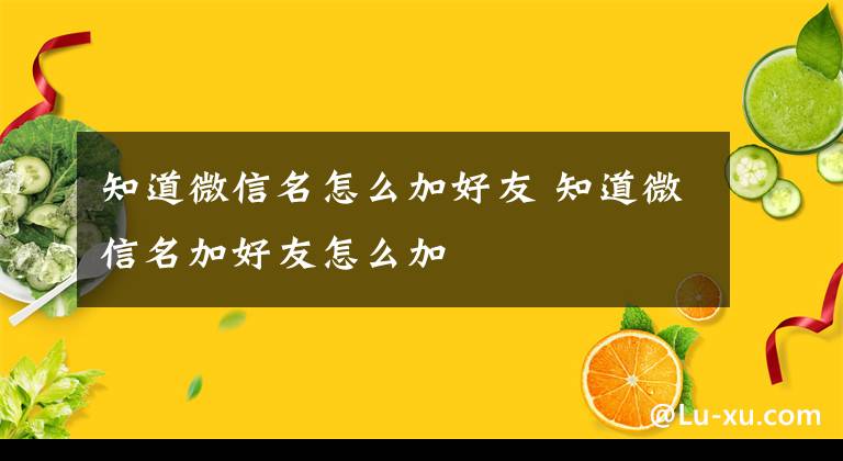 知道微信名怎么加好友 知道微信名加好友怎么加文章配图