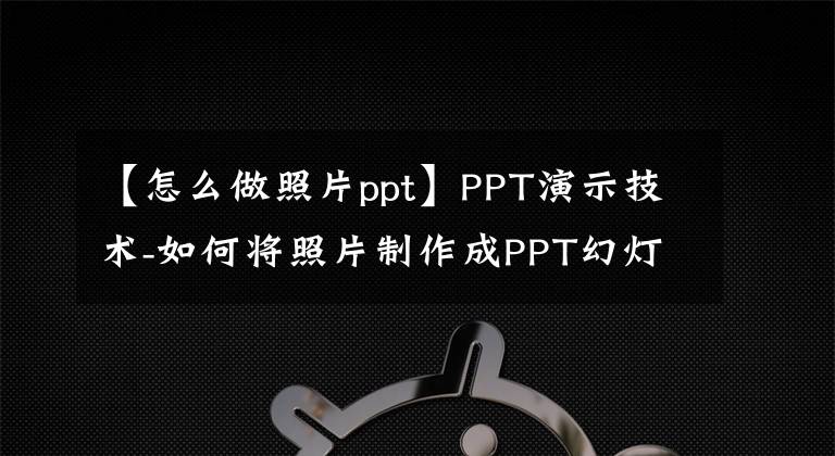 【怎么做照片ppt】PPT演示技术-如何将照片制作成PPT幻灯片。文章配图