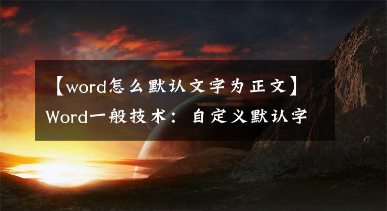 【word怎么默认文字为正文】Word一般技术：自定义默认字体和段落格式，以减少重复工作文章配图