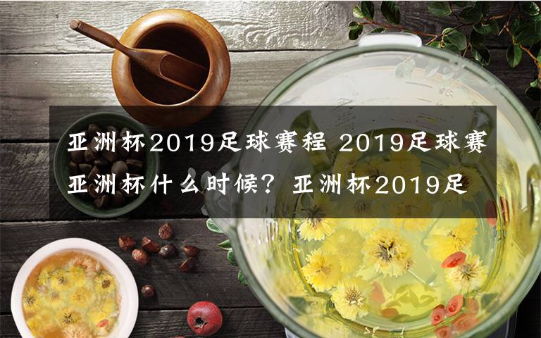 亚洲杯2019足球赛程 2019足球赛亚洲杯什么时候？亚洲杯2019足球赛赛程出来了吗？文章配图