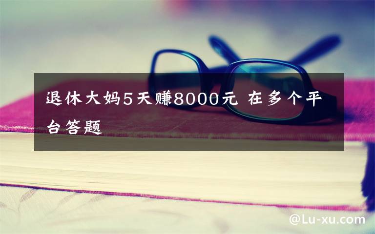 退休大妈5天赚8000元 在多个平台答题文章配图