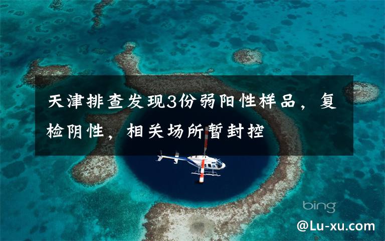 天津排查发现3份弱阳性样品，复检阴性，相关场所暂封控文章配图