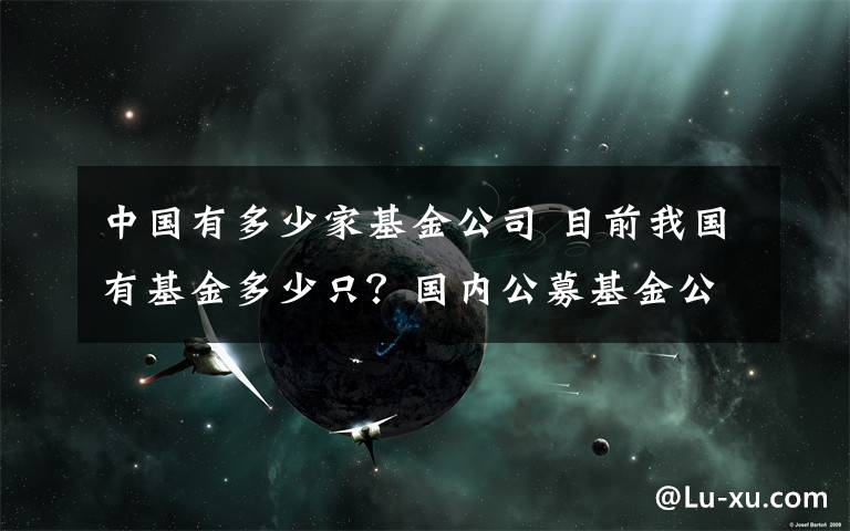 中国有多少家基金公司 目前我国有基金多少只？国内公募基金公司数量文章配图