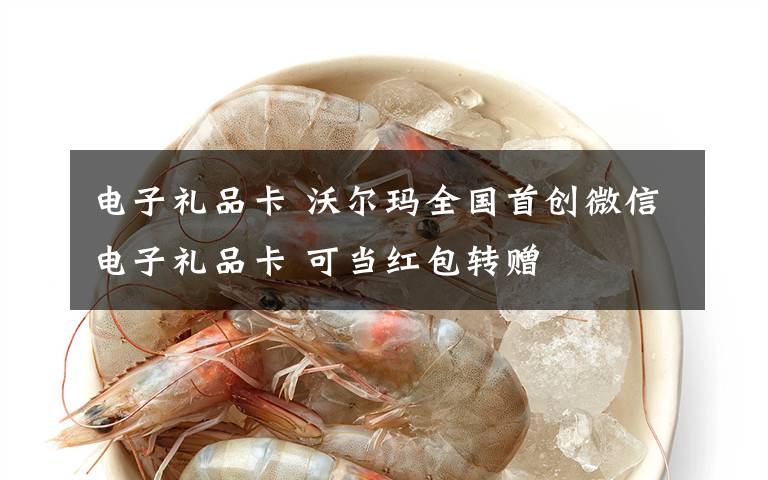 电子礼品卡 沃尔玛全国首创微信电子礼品卡 可当红包转赠文章配图