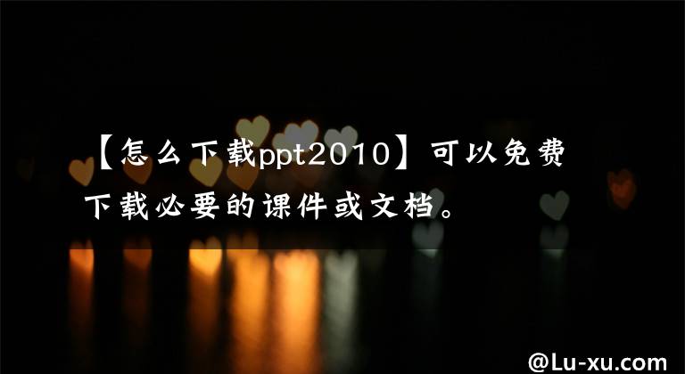 【怎么下载ppt2010】可以免费下载必要的课件或文档。文章配图