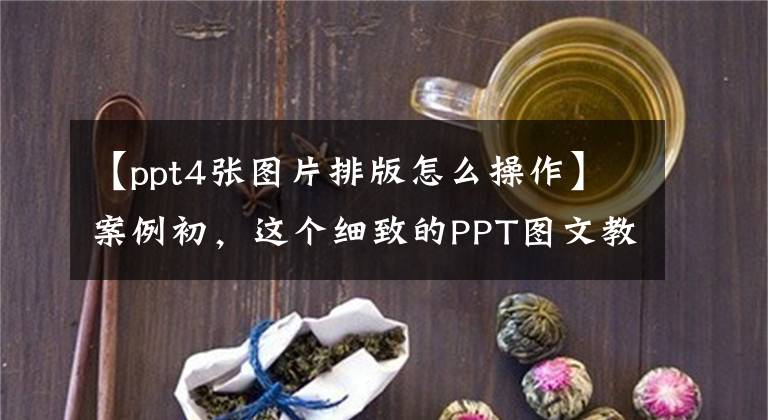 【ppt4张图片排版怎么操作】案例初，这个细致的PPT图文教程，你会错过吗？文章配图