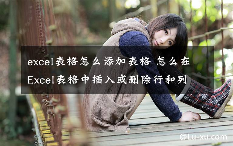 excel表格怎么添加表格 怎么在Excel表格中插入或删除行和列文章配图