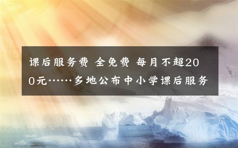 课后服务费 全免费 每月不超200元……多地公布中小学课后服务收费标准文章配图