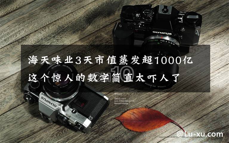 海天味业3天市值蒸发超1000亿 这个惊人的数字简直太吓人了文章配图