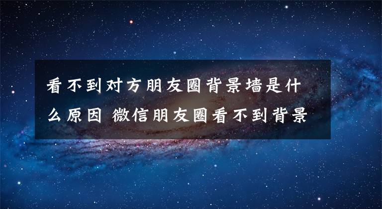 看不到对方朋友圈背景墙是什么原因 微信朋友圈看不到背景墙怎么回事文章配图