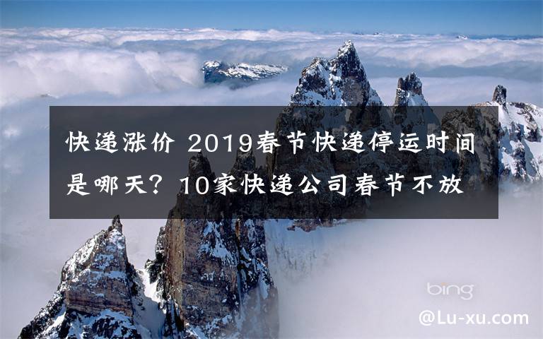 快递涨价 2019春节快递停运时间是哪天？10家快递公司春节不放假快递涨价