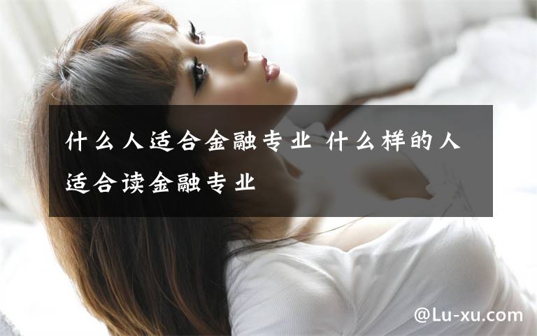 什么人适合金融专业 什么样的人适合读金融专业文章配图