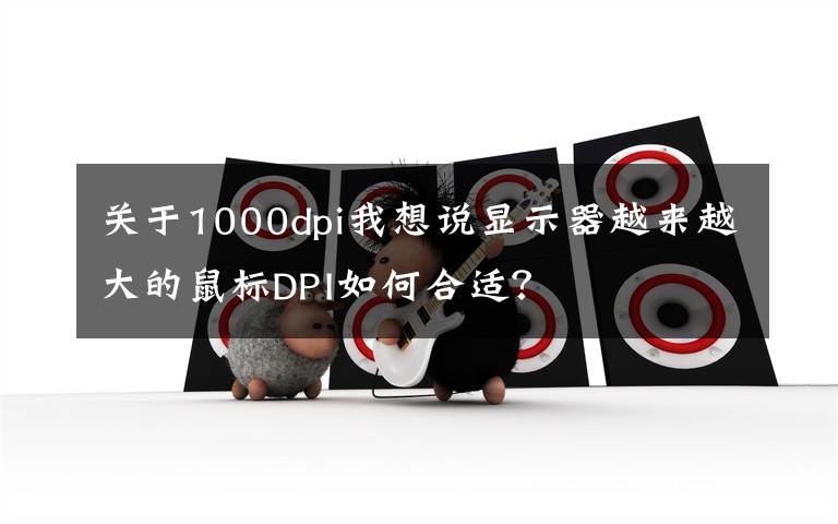关于1000dpi我想说显示器越来越大的鼠标DPI如何合适？文章配图