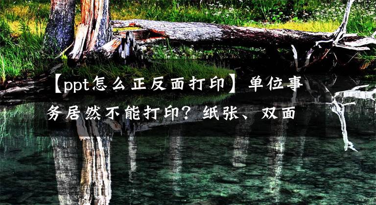 【ppt怎么正反面打印】单位事务居然不能打印？纸张、双面和PPT打印设置、干货教程！文章配图