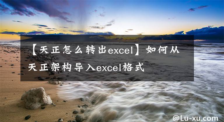 【天正怎么转出excel】如何从天正架构导入excel格式文章配图