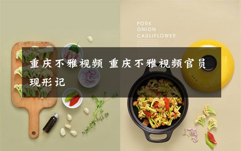重庆不雅视频 重庆不雅视频官员现形记文章配图