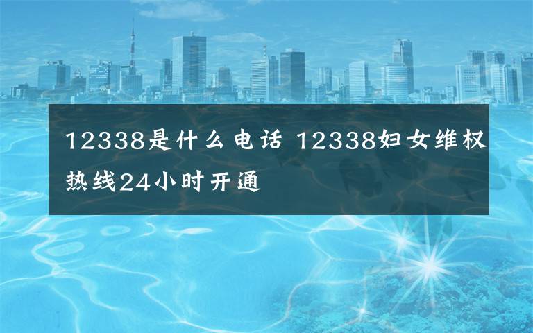 12338是什么电话 12338妇女维权热线24小时开通