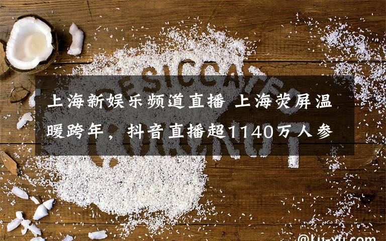 上海新娱乐频道直播 上海荧屏温暖跨年，抖音直播超1140万人参加 共祝明天会更好文章配图