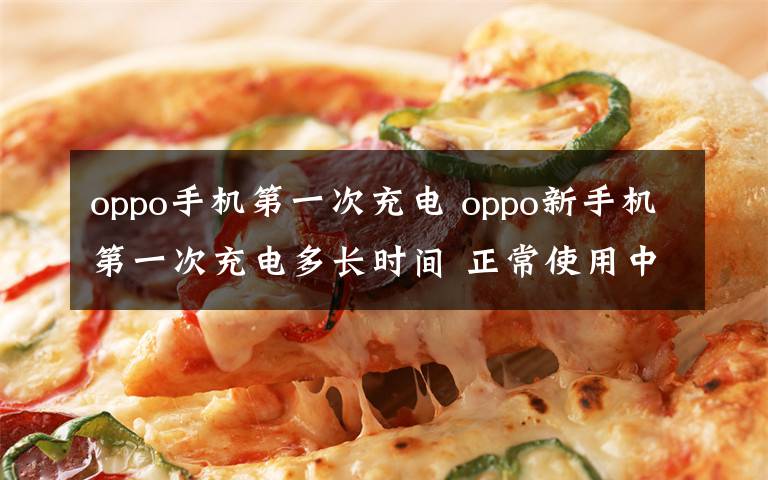 oppo手机第一次充电 oppo新手机第一次充电多长时间 正常使用中应该何时充电【图文】文章配图