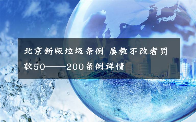 北京新版垃圾条例 屡教不改者罚款50——200条例详情