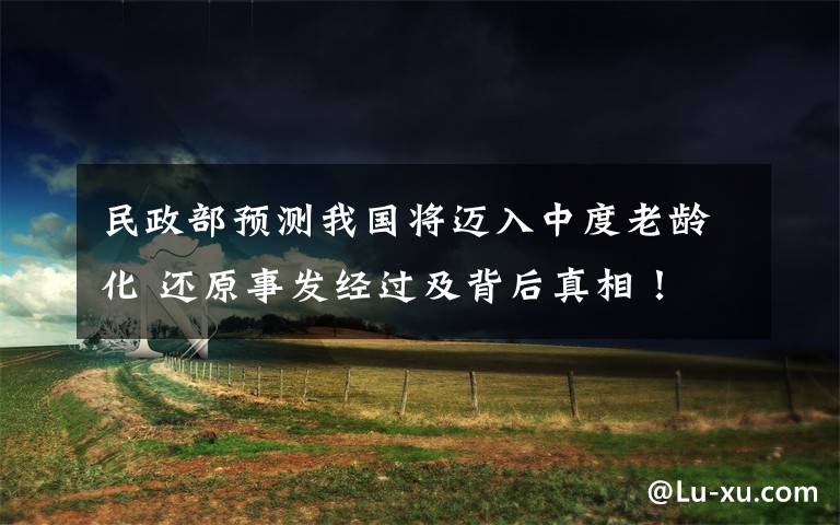 民政部预测我国将迈入中度老龄化 还原事发经过及背后真相！文章配图