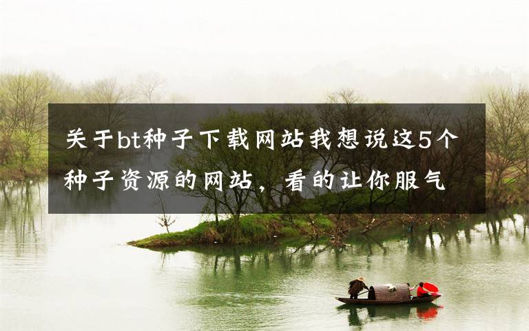 关于bt种子下载网站我想说这5个种子资源的网站，看的让你服气！值得推荐！文章配图