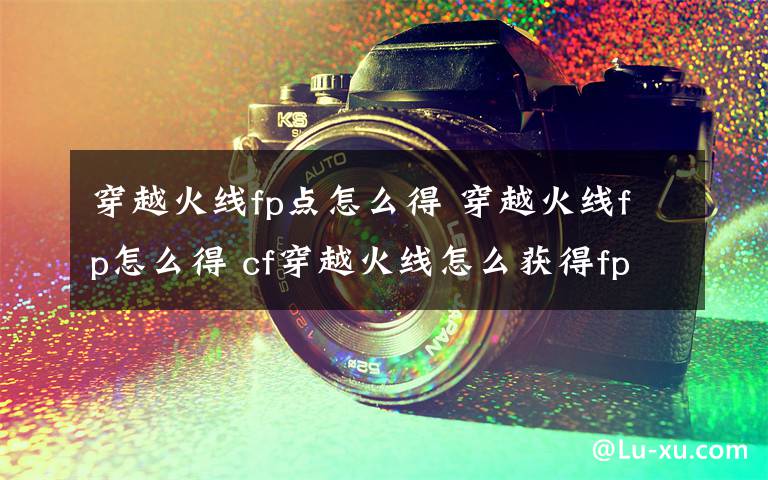 穿越火线fp点怎么得 穿越火线fp怎么得 cf穿越火线怎么获得fp点【详细介绍】文章配图